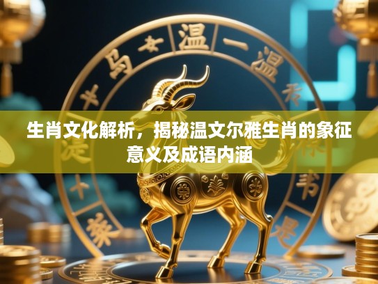 生肖文化解析，揭秘温文尔雅生肖的象征意义及成语内涵