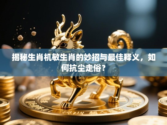 揭秘生肖机敏生肖的妙招与最佳释义，如何抗尘走俗？