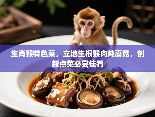 生肖猴特色菜,立地生根猴肉炖蘑菇,创新点菜必尝佳肴 生肖猴特色菜,立地生根猴肉炖蘑菇,创新点菜必尝佳肴