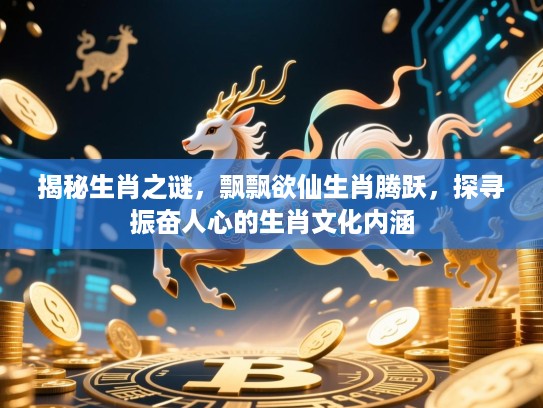 揭秘生肖之谜,飘飘欲仙生肖腾跃,探寻振奋人心的生肖文化内涵 揭秘生肖之谜,飘飘欲仙生肖腾跃,探寻振奋人心的生肖文化内涵