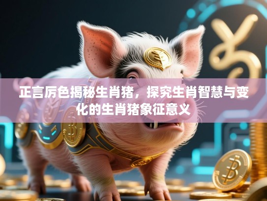 正言厉色揭秘生肖猪,探究生肖智慧与变化的生肖猪象征意义 正言厉色揭秘生肖猪,探究生肖智慧与变化的生肖猪象征意义