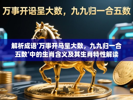 解析成语‘万事开马呈大数,九九归一合五数’中的生肖含义及其生肖特性解读 解析成语‘万事开马呈大数,九九归一合五数’中的生肖含义及其生肖特性解读