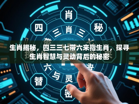 生肖揭秘,四三三七带六来指生肖,探寻生肖智慧与灵动背后的秘密 生肖揭秘,四三三七带六来指生肖,探寻生肖智慧与灵动背后的秘密