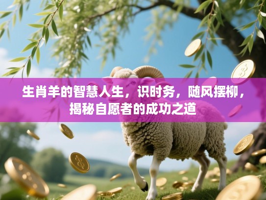 生肖羊的智慧人生,识时务,随风摆柳,揭秘自愿者的成功之道 生肖羊的智慧人生,识时务,随风摆柳,揭秘自愿者的成功之道