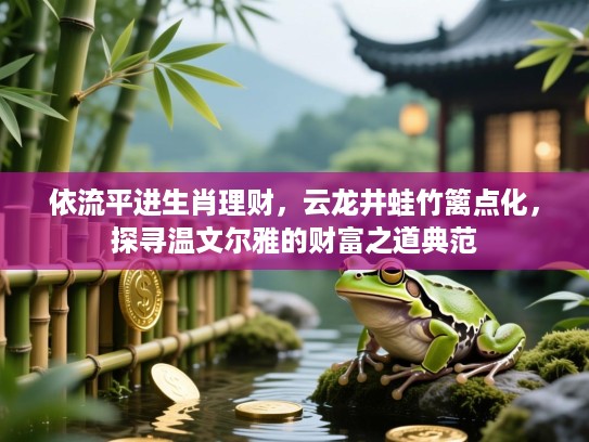 依流平进生肖理财,云龙井蛙竹篱点化,探寻温文尔雅的财富之道典范 依流平进生肖理财,云龙井蛙竹篱点化,探寻温文尔雅的财富之道典范