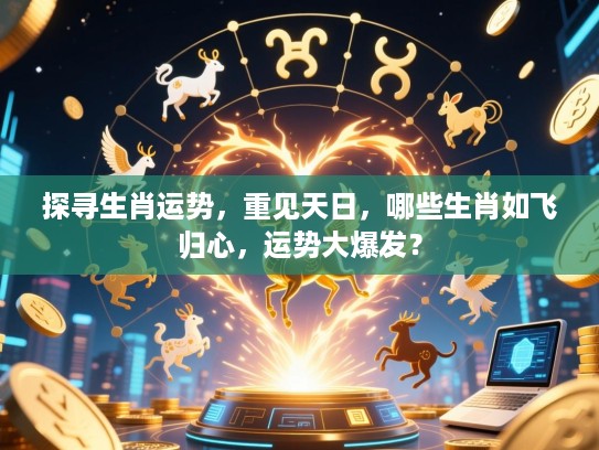 探寻生肖运势，重见天日，哪些生肖如飞归心，运势大爆发？