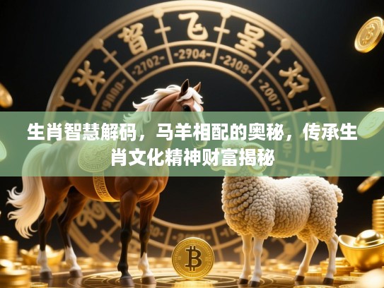 生肖智慧解码，马羊相配的奥秘，传承生肖文化精神财富揭秘