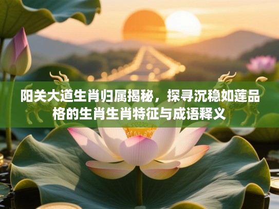 阳关大道生肖归属揭秘，探寻沉稳如莲品格的生肖生肖特征与成语释义