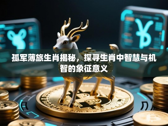 孤军薄旅生肖揭秘,探寻生肖中智慧与机智的象征意义 孤军薄旅生肖揭秘,探寻生肖中智慧与机智的象征意义