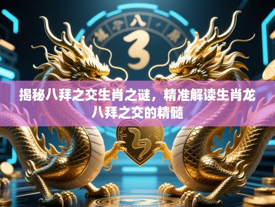 揭秘八拜之交生肖之谜,精准解读生肖龙八拜之交的精髓 揭秘八拜之交生肖之谜,精准解读生肖龙八拜之交的精髓