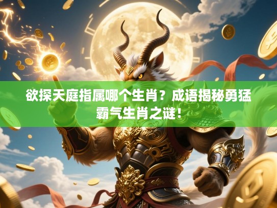 欲探天庭指属哪个生肖?成语揭秘勇猛霸气生肖之谜! 欲探天庭指属哪个生肖?成语揭秘勇猛霸气生肖之谜!