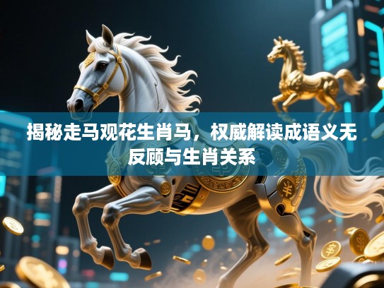 揭秘走马观花生肖马,权威解读成语义无反顾与生肖关系 揭秘走马观花生肖马,权威解读成语义无反顾与生肖关系