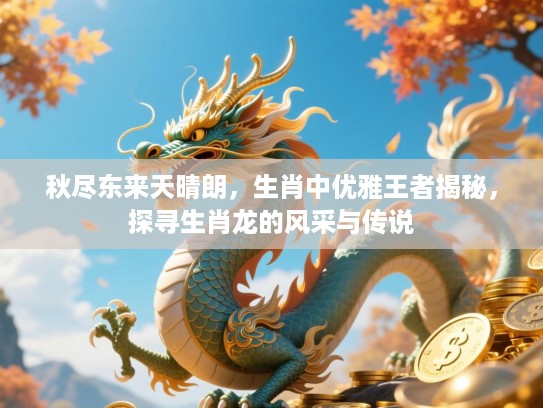 秋尽东来天晴朗，生肖中优雅王者揭秘，探寻生肖龙的风采与传说