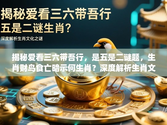 揭秘爱看三六带吾行,是五是二谜题,生肖财鸟食亡暗示何生肖?深度解析生肖文化之谜 揭秘爱看三六带吾行,是五是二谜题,生肖财鸟食亡暗示何生肖?深度解析生肖文化之谜