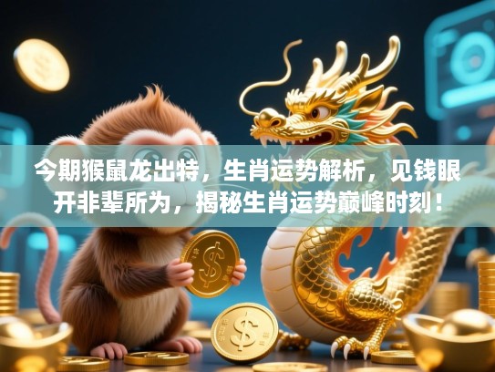 今期猴鼠龙出特,生肖运势解析,见钱眼开非辈所为,揭秘生肖运势巅峰时刻! 今期猴鼠龙出特,生肖运势解析,见钱眼开非辈所为,揭秘生肖运势巅峰时刻!