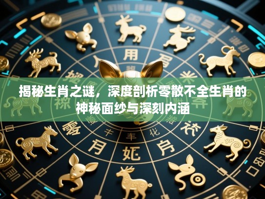 揭秘生肖之谜,深度剖析零散不全生肖的神秘面纱与深刻内涵 揭秘生肖之谜,深度剖析零散不全生肖的神秘面纱与深刻内涵