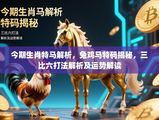 今期生肖特马解析，兔鸡马特码揭秘，三比六打法解析及运势解读