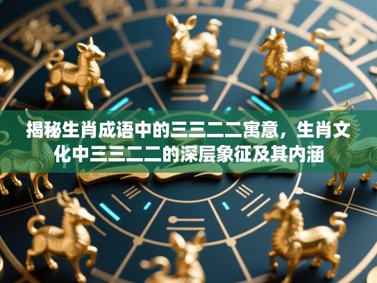 揭秘生肖成语中的三三二二寓意,生肖文化中三三二二的深层象征及其内涵 揭秘生肖成语中的三三二二寓意,生肖文化中三三二二的深层象征及其内涵