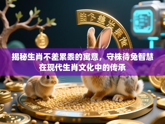 揭秘生肖不差累黍的寓意，守株待兔智慧在现代生肖文化中的传承