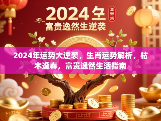 2024年运势大逆袭,生肖运势解析,枯木逢春,富贵逸然生活指南 2024年运势大逆袭,生肖运势解析,枯木逢春,富贵逸然生活指南