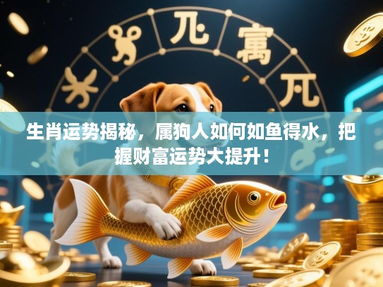生肖运势揭秘,属狗人如何如鱼得水,把握财富运势大提升! 生肖运势揭秘,属狗人如何如鱼得水,把握财富运势大提升!