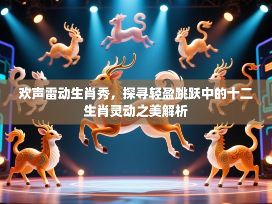 欢声雷动生肖秀,探寻轻盈跳跃中的十二生肖灵动之美解析 欢声雷动生肖秀,探寻轻盈跳跃中的十二生肖灵动之美解析