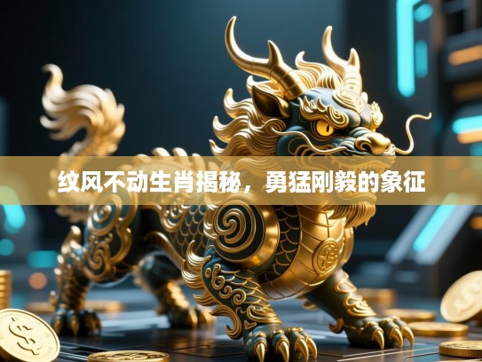 纹风不动生肖揭秘，勇猛刚毅的象征