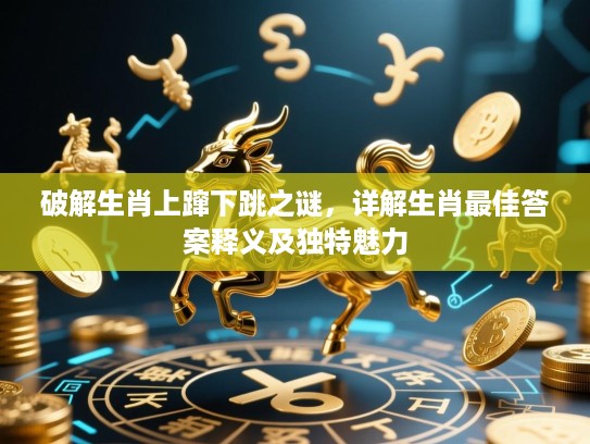 破解生肖上蹿下跳之谜，详解生肖最佳答案释义及独特魅力