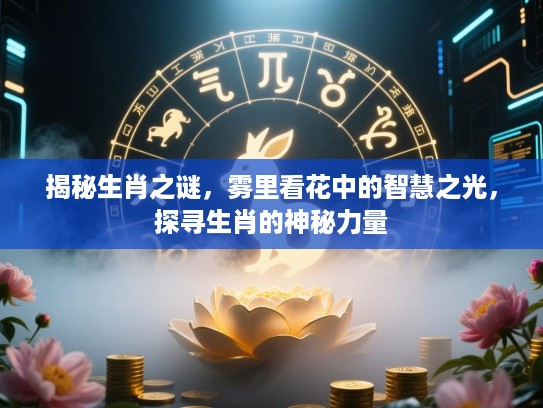 揭秘生肖之谜,雾里看花中的智慧之光,探寻生肖的神秘力量 揭秘生肖之谜,雾里看花中的智慧之光,探寻生肖的神秘力量