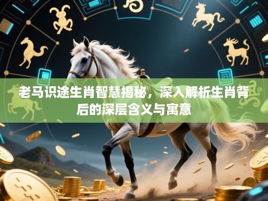 老马识途生肖智慧揭秘,深入解析生肖背后的深层含义与寓意 老马识途生肖智慧揭秘,深入解析生肖背后的深层含义与寓意