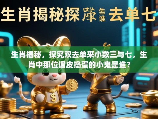 生肖揭秘,探究双去单来小数三与七,生肖中那位调皮捣蛋的小鬼是谁? 生肖揭秘,探究双去单来小数三与七,生肖中那位调皮捣蛋的小鬼是谁?