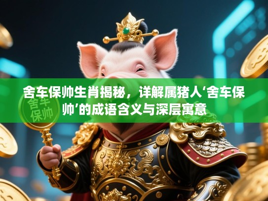舍车保帅生肖揭秘,详解属猪人‘舍车保帅’的成语含义与深层寓意 舍车保帅生肖揭秘,详解属猪人‘舍车保帅’的成语含义与深层寓意