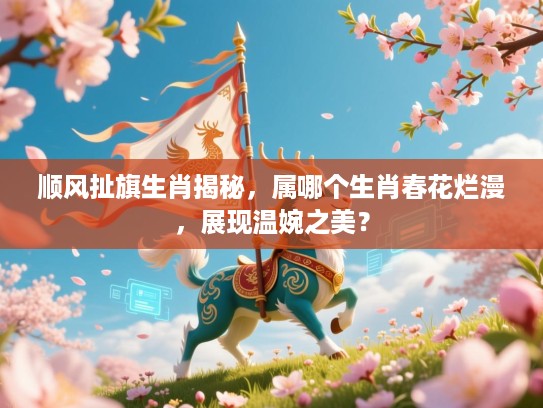 顺风扯旗生肖揭秘,属哪个生肖春花烂漫,展现温婉之美? 顺风扯旗生肖揭秘,属哪个生肖春花烂漫,展现温婉之美?