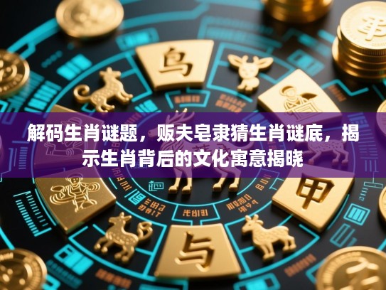 解码生肖谜题，贩夫皂隶猜生肖谜底，揭示生肖背后的文化寓意揭晓