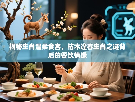 揭秘生肖温柔食客,枯木逢春生肖之谜背后的餐饮情缘 揭秘生肖温柔食客,枯木逢春生肖之谜背后的餐饮情缘