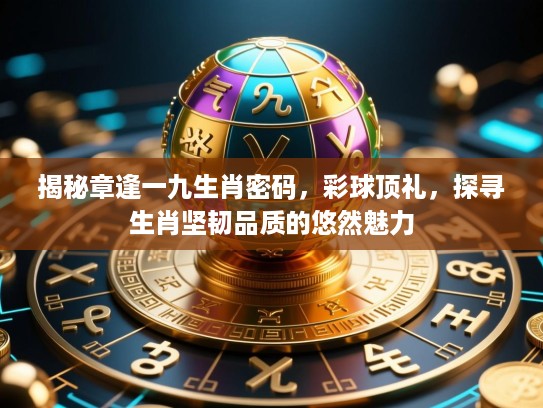 揭秘章逢一九生肖密码,彩球顶礼,探寻生肖坚韧品质的悠然魅力 揭秘章逢一九生肖密码,彩球顶礼,探寻生肖坚韧品质的悠然魅力