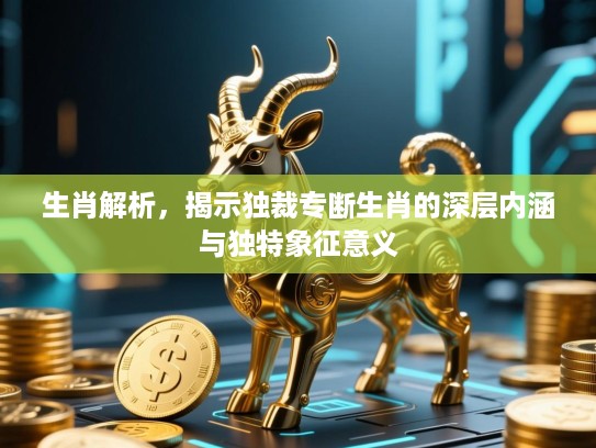 生肖解析,揭示独裁专断生肖的深层内涵与独特象征意义 生肖解析,揭示独裁专断生肖的深层内涵与独特象征意义