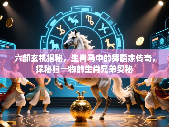 六部玄机揭秘，生肖马中的舞蹈家传奇，探秘归一物的生肖兄弟奥秘