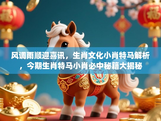 风调雨顺迎喜讯,生肖文化小肖特马解析,今期生肖特马小肖必中秘籍大揭秘 风调雨顺迎喜讯,生肖文化小肖特马解析,今期生肖特马小肖必中秘籍大揭秘