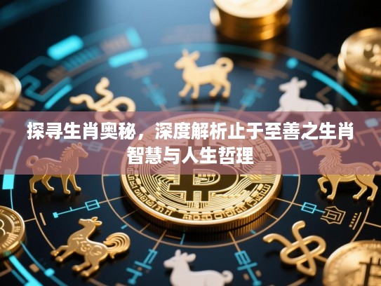 探寻生肖奥秘，深度解析止于至善之生肖智慧与人生哲理