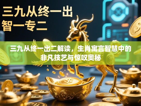 三九从终一出二解读,生肖寓言智慧中的非凡技艺与惊叹奥秘 三九从终一出二解读,生肖寓言智慧中的非凡技艺与惊叹奥秘