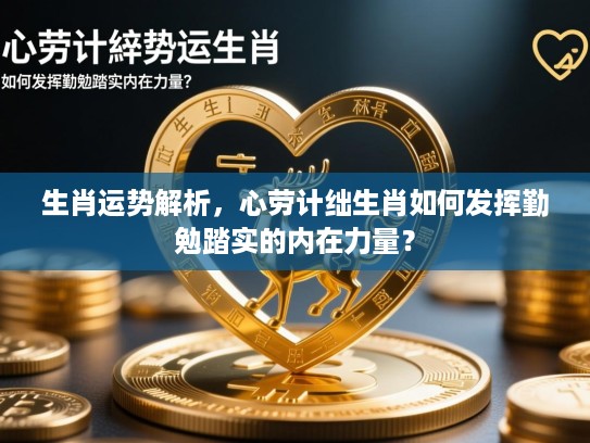 生肖运势解析,心劳计绌生肖如何发挥勤勉踏实的内在力量? 生肖运势解析,心劳计绌生肖如何发挥勤勉踏实的内在力量?