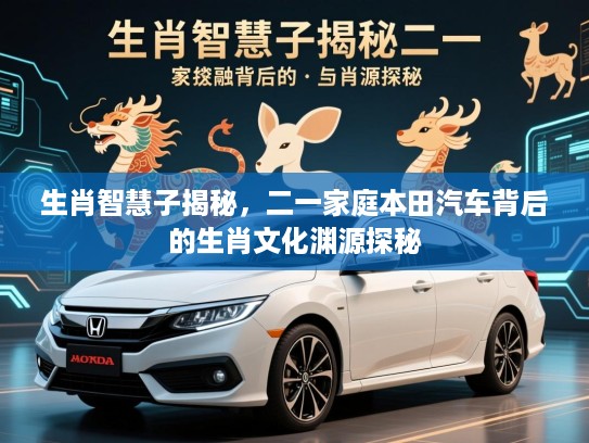 生肖智慧子揭秘，二一家庭本田汽车背后的生肖文化渊源探秘