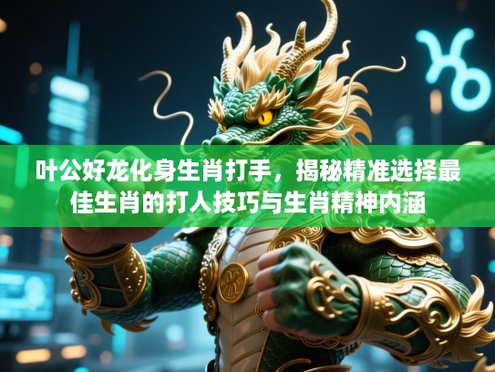 叶公好龙化身生肖打手,揭秘精准选择最佳生肖的打人技巧与生肖精神内涵 叶公好龙化身生肖打手,揭秘精准选择最佳生肖的打人技巧与生肖精神内涵