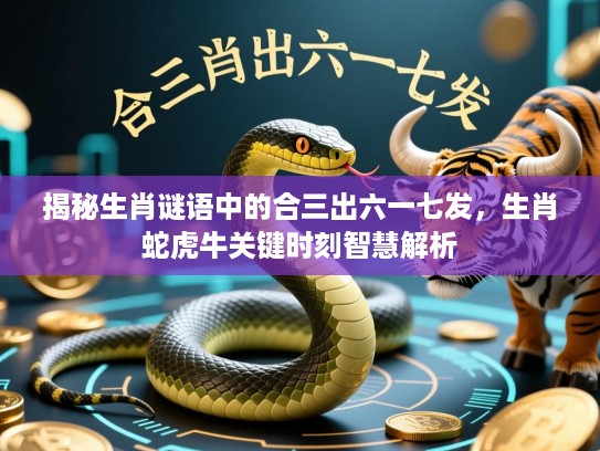 揭秘生肖谜语中的合三出六一七发,生肖蛇虎牛关键时刻智慧解析 揭秘生肖谜语中的合三出六一七发,生肖蛇虎牛关键时刻智慧解析