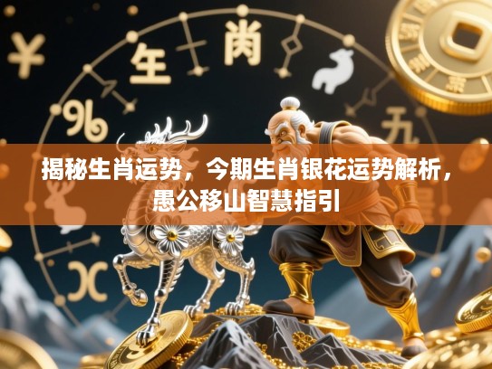 揭秘生肖运势，今期生肖银花运势解析，愚公移山智慧指引