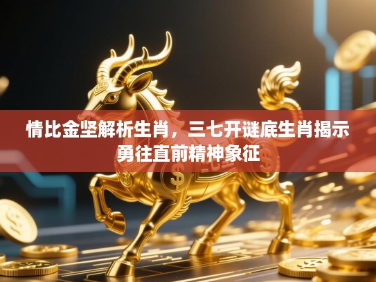 情比金坚解析生肖，三七开谜底生肖揭示勇往直前精神象征