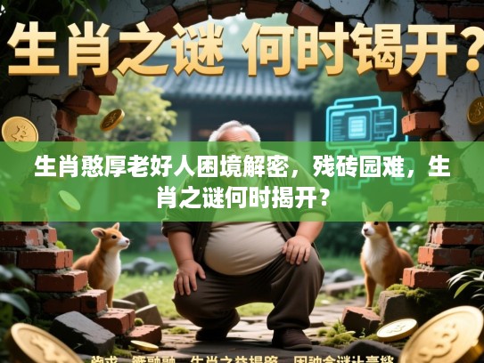 生肖憨厚老好人困境解密，残砖园难，生肖之谜何时揭开？