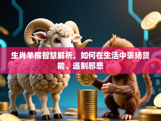 生肖羊猴智慧解析，如何在生活中褒扬贤能、遏制邪恶