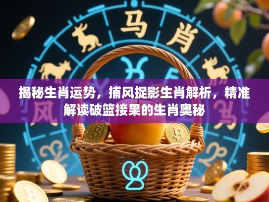 揭秘生肖运势，捕风捉影生肖解析，精准解读破篮接果的生肖奥秘